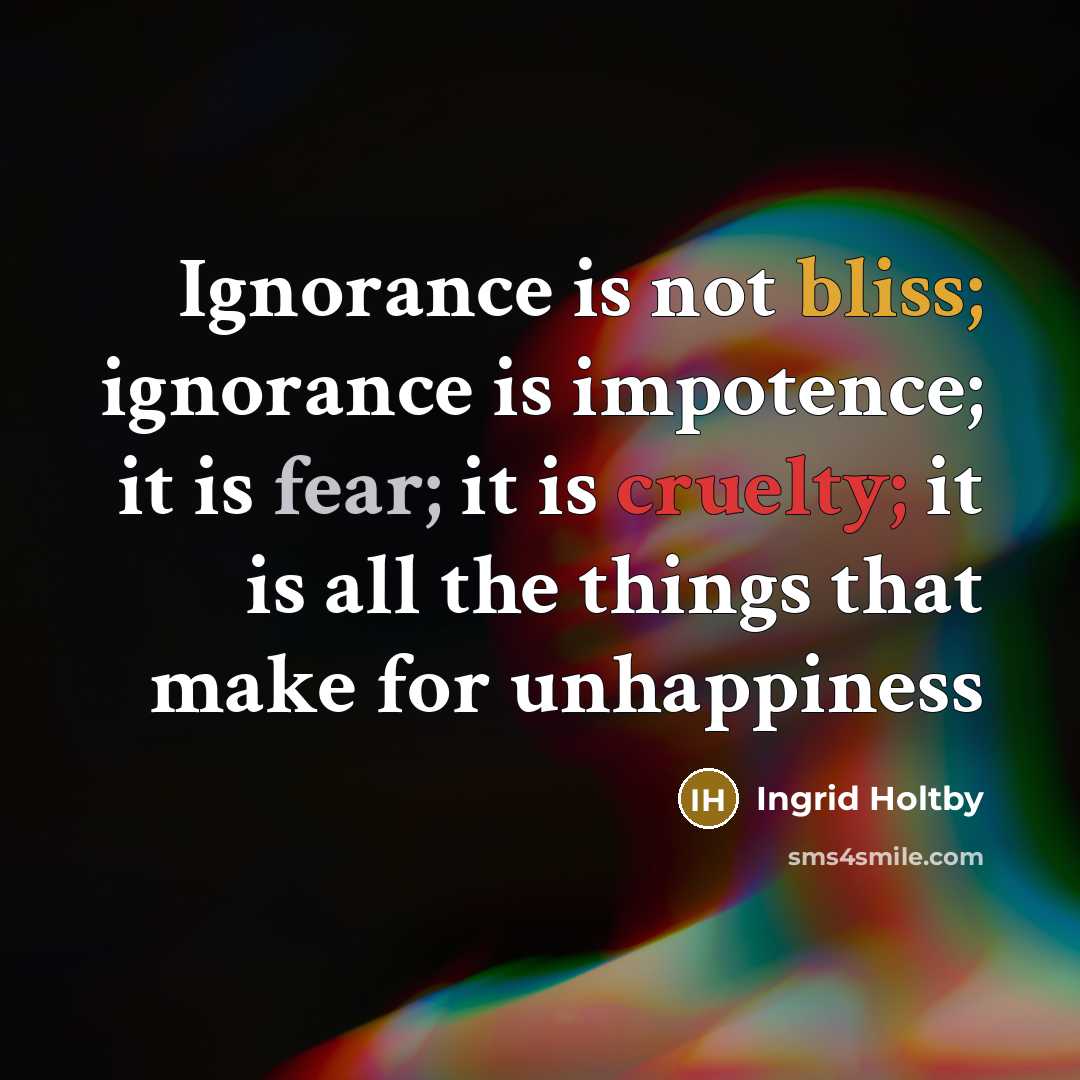 “Ignorance is not bliss; ignorance is impotence; it is fear; it is cruelty; it is all the things that make for unhappiness” quote by Ingrid Holtby
