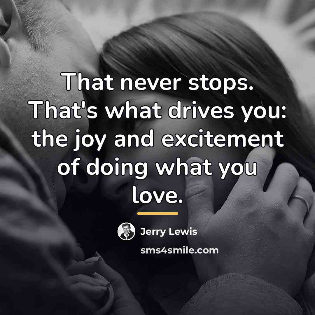 “That never stops. That's what drives you: the joy and…” quote by Jerry Lewis