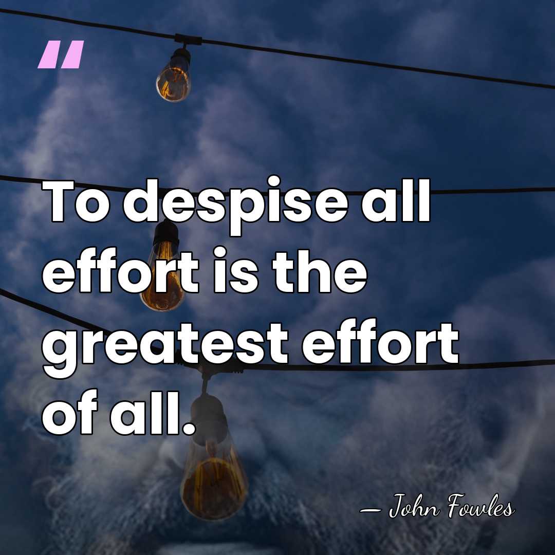 To despise all effort is the greatest effort of all. - John Fowles