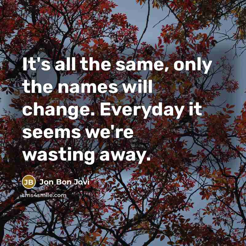 “It's all the same, only the names will change. Everyday…” quote by Jon Bon Jovi
