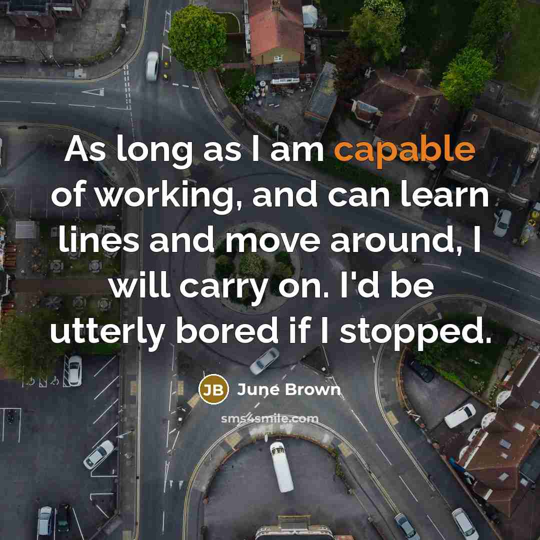 “As long as I am capable of working, and can learn lines and move around, I will carry on. I'd be utterly bored if I stopped.” quote by June Brown