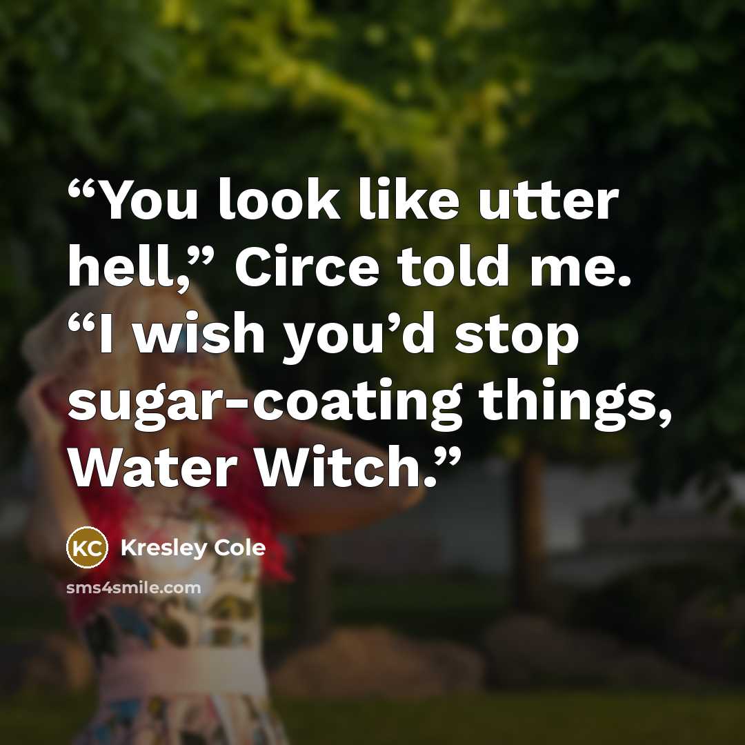 “You look like utter hell,” Circe told me. “I wish you’d stop sugar-coating things, Water Witch.” quote by Kresley Cole