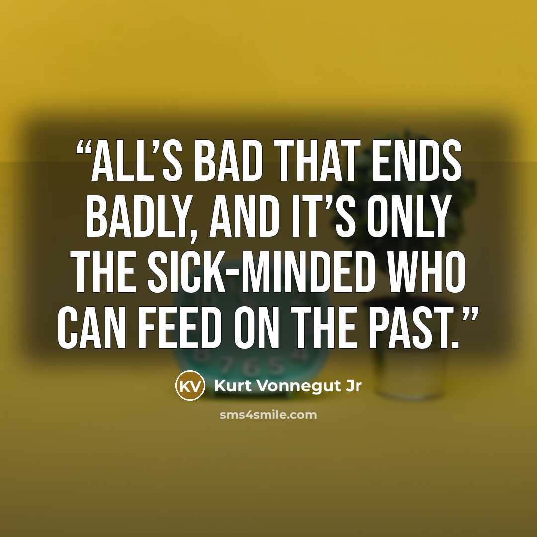 “All’s bad that ends badly, and it’s only the sick-minded who can feed on the past.” quote by Kurt Vonnegut Jr