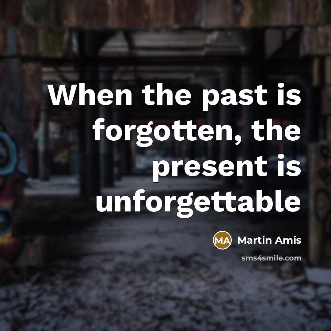 “When the past is forgotten, the present is unforgettable…” quote by Martin Amis