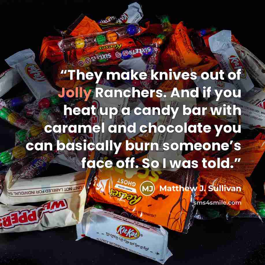 “They make knives out of Jolly Ranchers. And if you heat up a candy bar with caramel and chocolate you can basically burn someone’s face off. So I was told.” quote by Matthew J. Sullivan