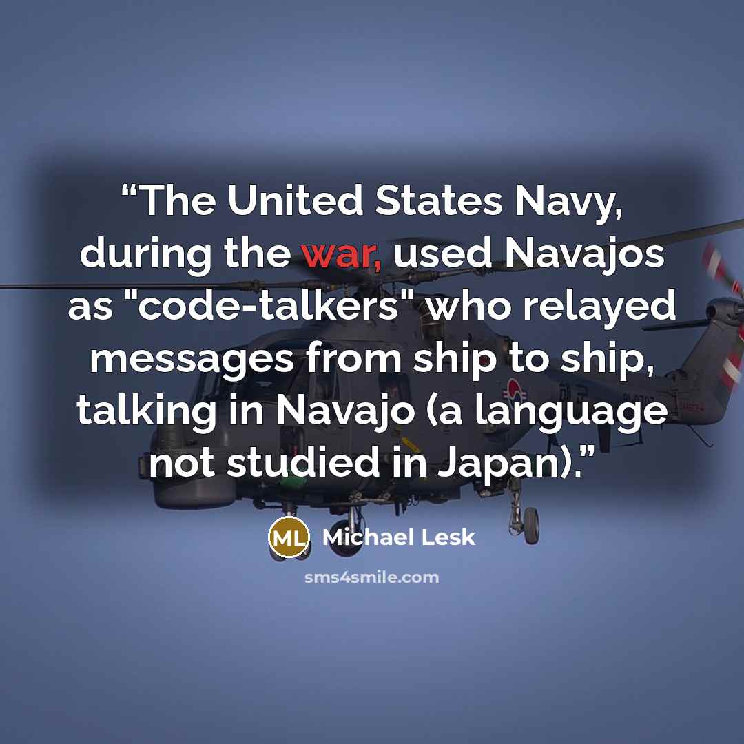 “The United States Navy, during the war, used Navajos as "code-talkers" who relayed messages from ship to ship, talking in Navajo (a language not studied in Japan).” quote by Michael Lesk