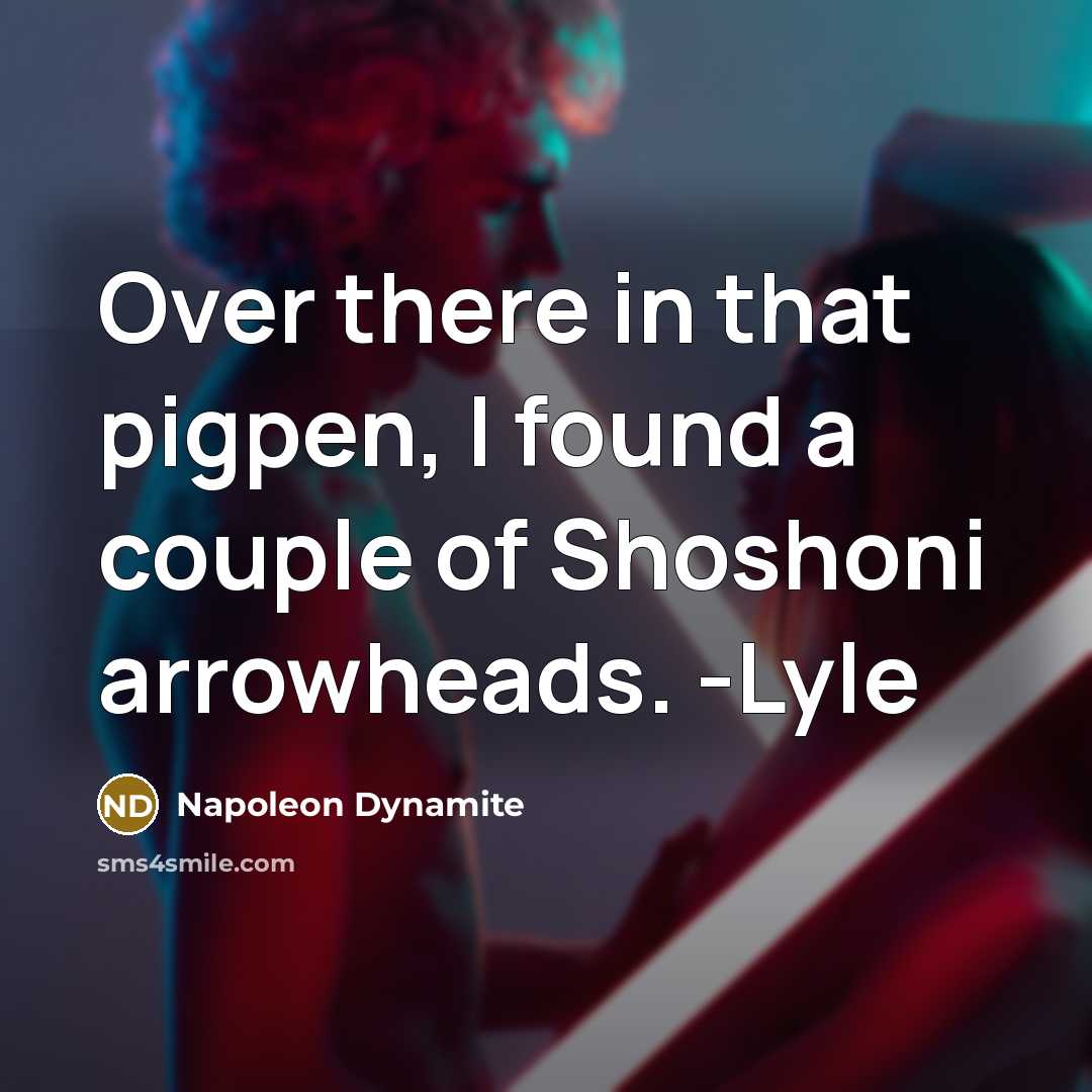 “Over there in that pigpen, I found a couple of Shoshoni arrowheads. -Lyle” quote by Napoleon Dynamite
