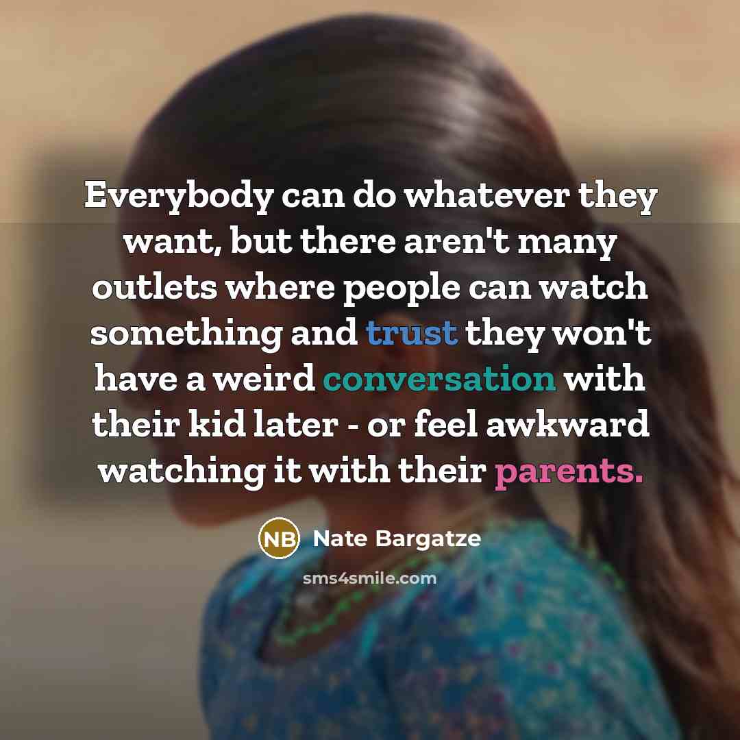“Everybody can do whatever they want, but there aren't many outlets where people can watch something and trust they won't have a weird conversation with their kid later - or feel awkward watching it with their parents.” quote by Nate Bargatze