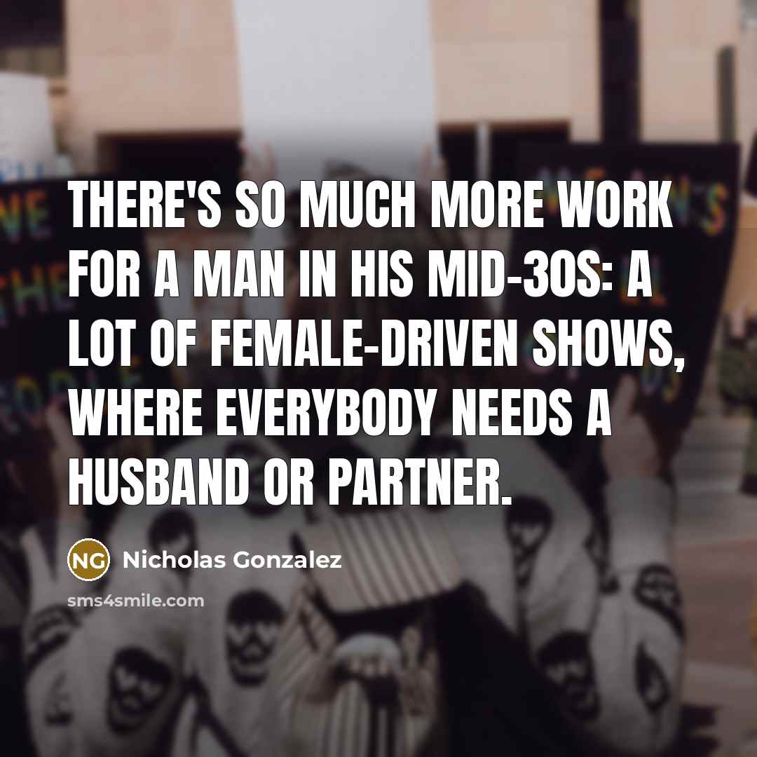 “There's so much more work for a man in his mid-30s: a lot of female-driven shows, where everybody needs a husband or partner.” quote by Nicholas Gonzalez