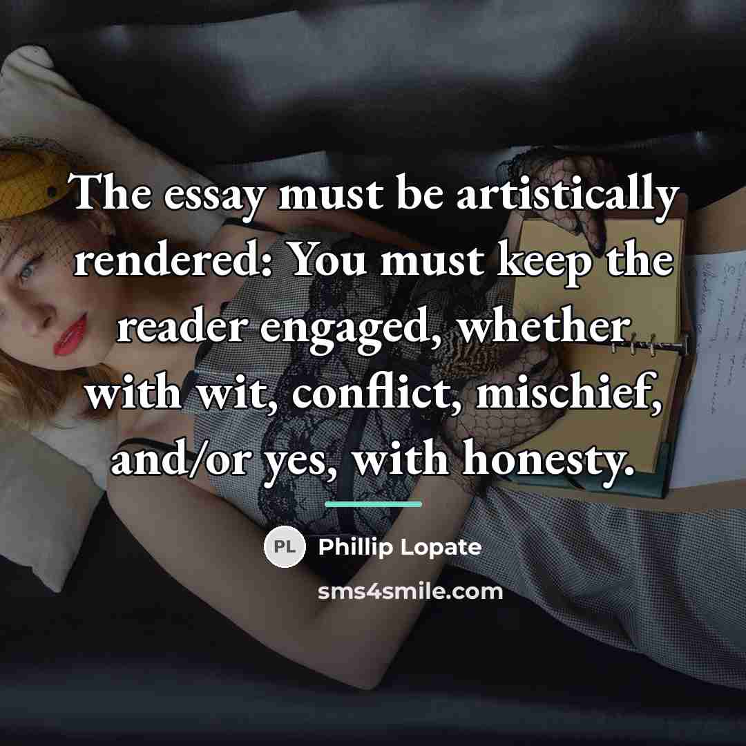 “The essay must be artistically rendered: You must keep the…” quote by Phillip Lopate