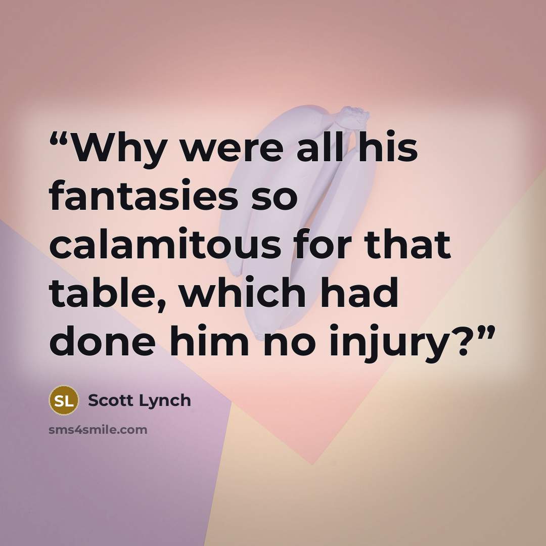 “Why were all his fantasies so calamitous for that table, which had done him no injury?” quote by Scott Lynch