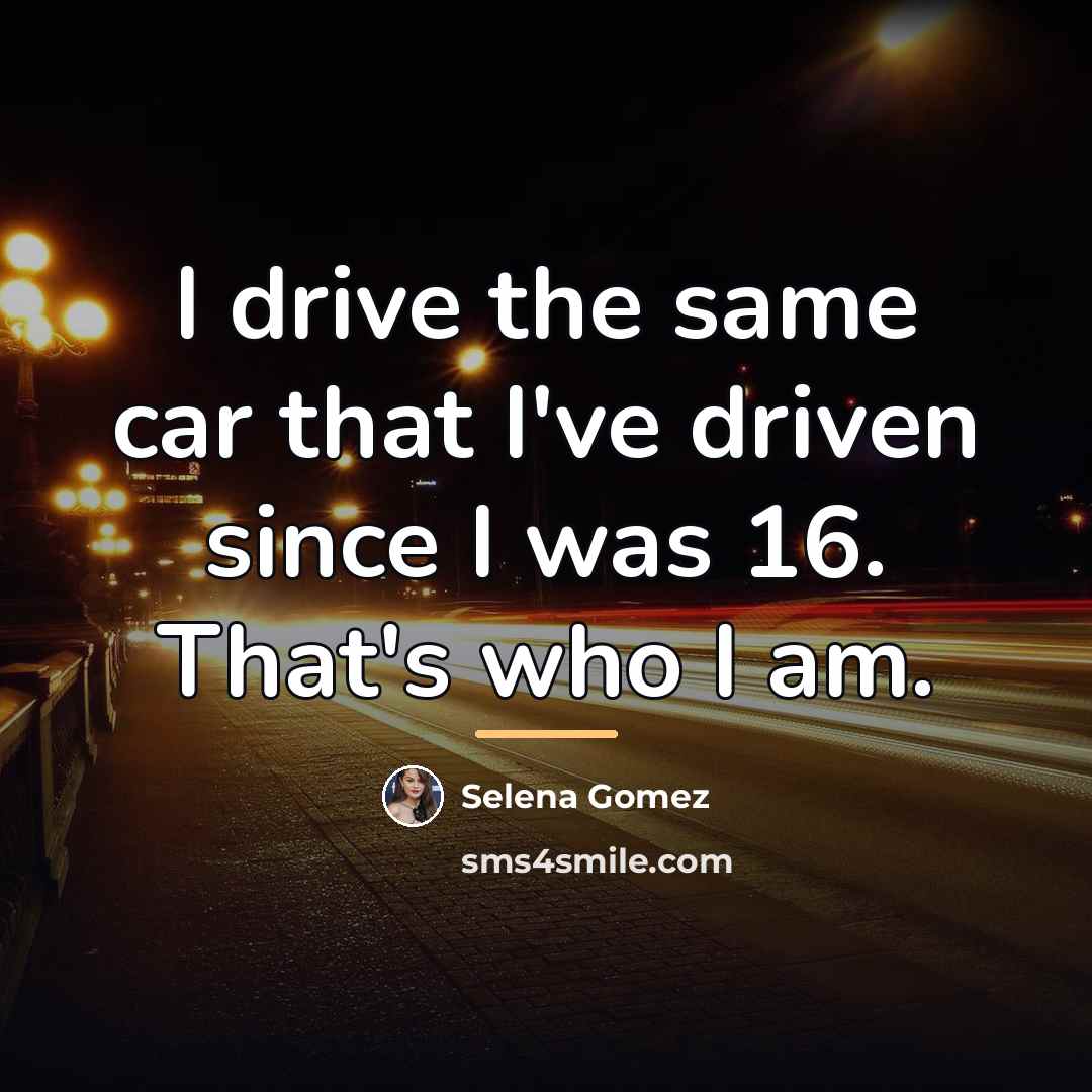 “I drive the same car that I've driven since I…” quote by Selena Gomez