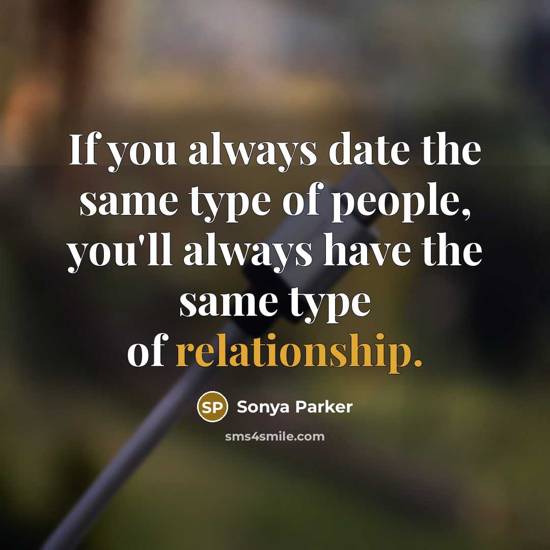 “If you always date the same type of people, you'll always have the same type of relationship.” quote by Sonya Parker