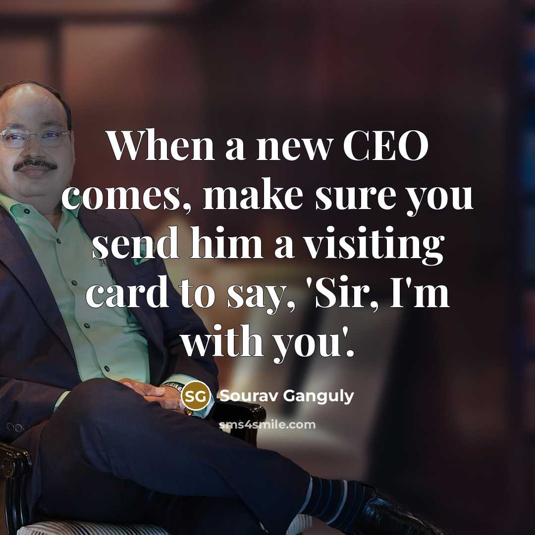 “When a new CEO comes, make sure you send him a visiting card to say, 'Sir, I'm with you'.” quote by Sourav Ganguly