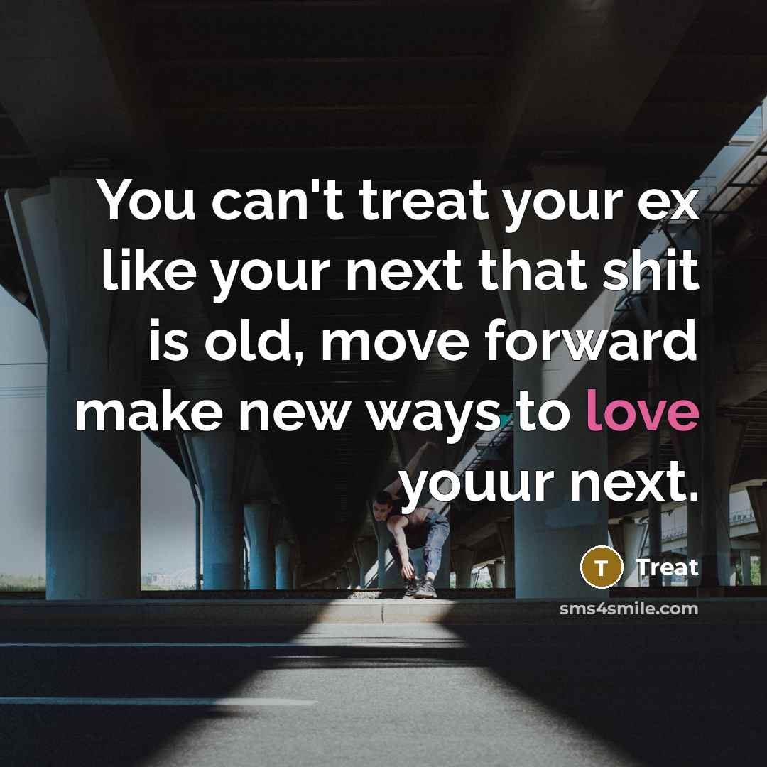 “You can't treat your ex like your next that shit is old, move forward make new ways to love youur next.” quote by Treat