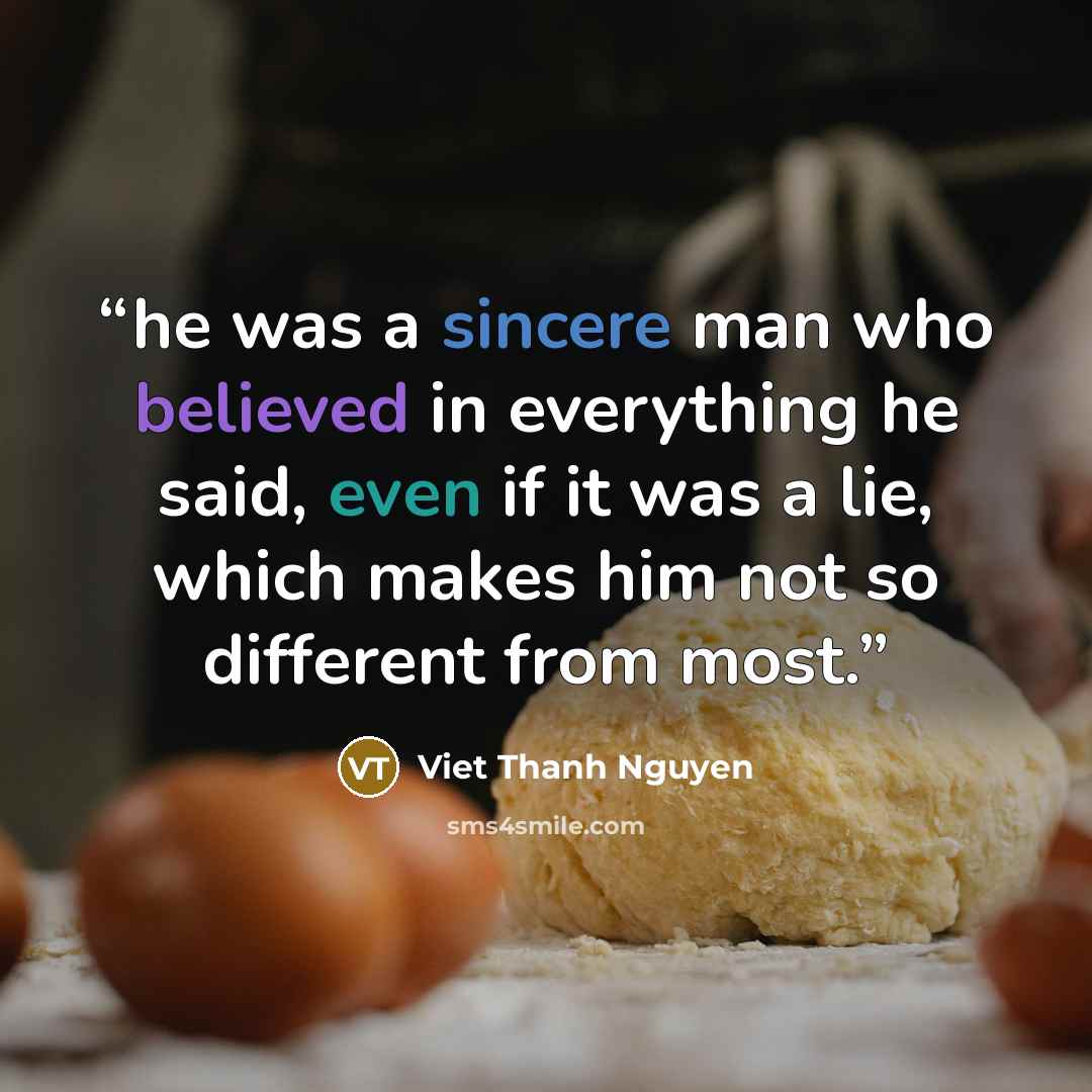 “he was a sincere man who believed in everything he said, even if it was a lie, which makes him not so different from most.” quote by Viet Thanh Nguyen