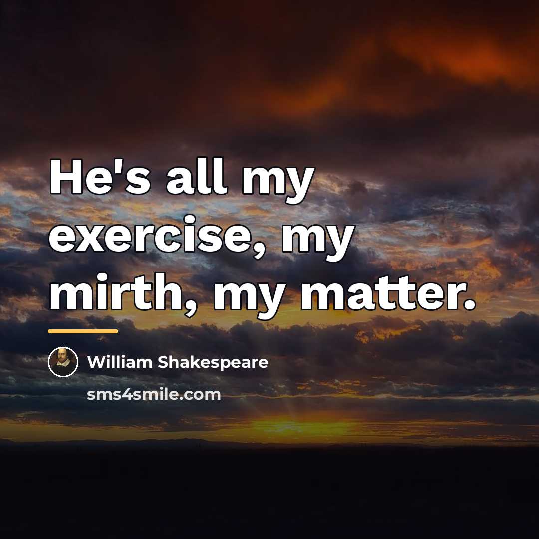 “He's all my exercise, my mirth, my matter.…” quote by William Shakespeare
