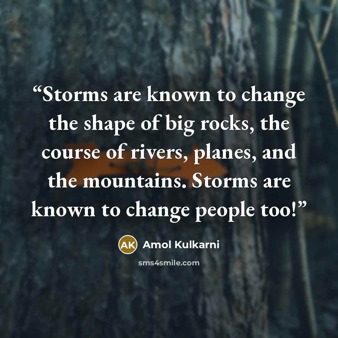 “Storms are known to change the shape of big rocks, the course of rivers, planes, and the mountains. Storms are known to change people too!” quote by Amol Kulkarni