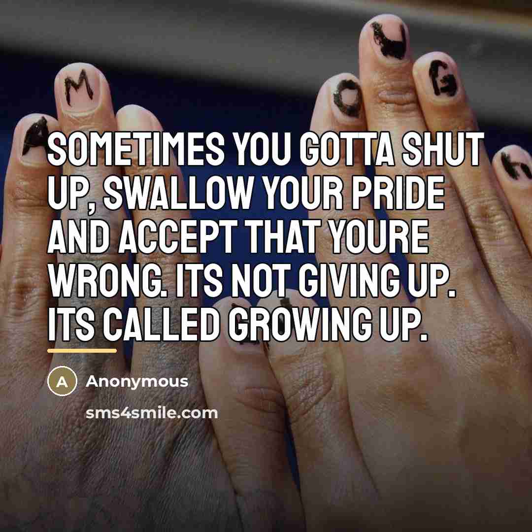 “Sometimes you gotta shut up, swallow your pride and accept…” quote by Anonymous