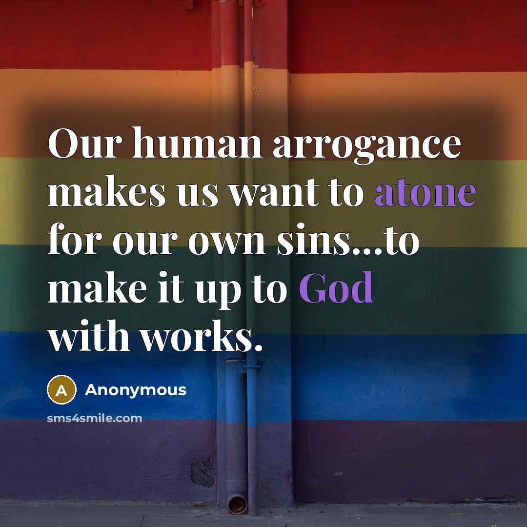“Our human arrogance makes us want to atone for our own sins...to make it up to God with works.” quote by Anonymous