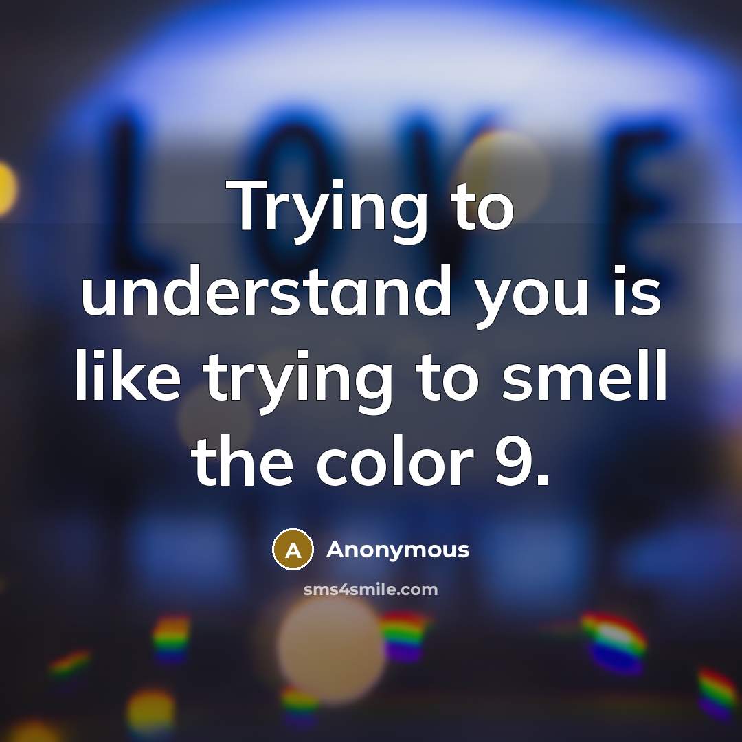“Trying to understand you is like trying to smell the…” quote by Anonymous
