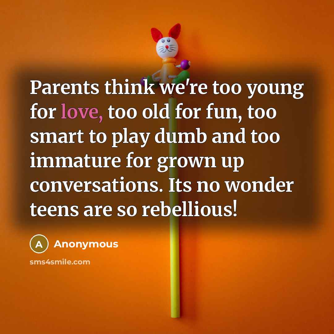 “Parents think we're too young for love, too old for…” quote by Anonymous