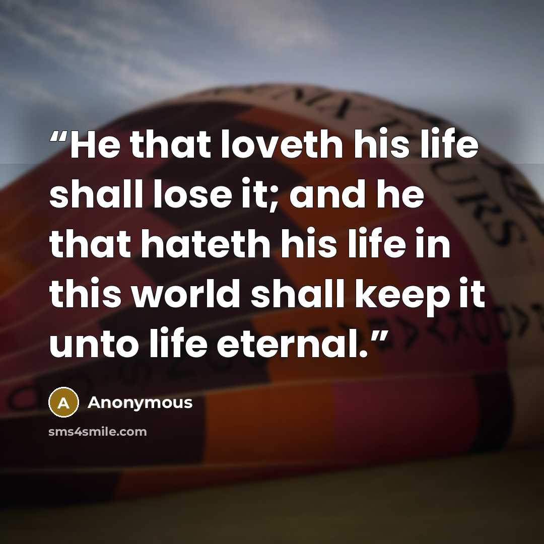 “He that loveth his life shall lose it; and he that hateth his life in this world shall keep it unto life eternal.” quote by Anonymous