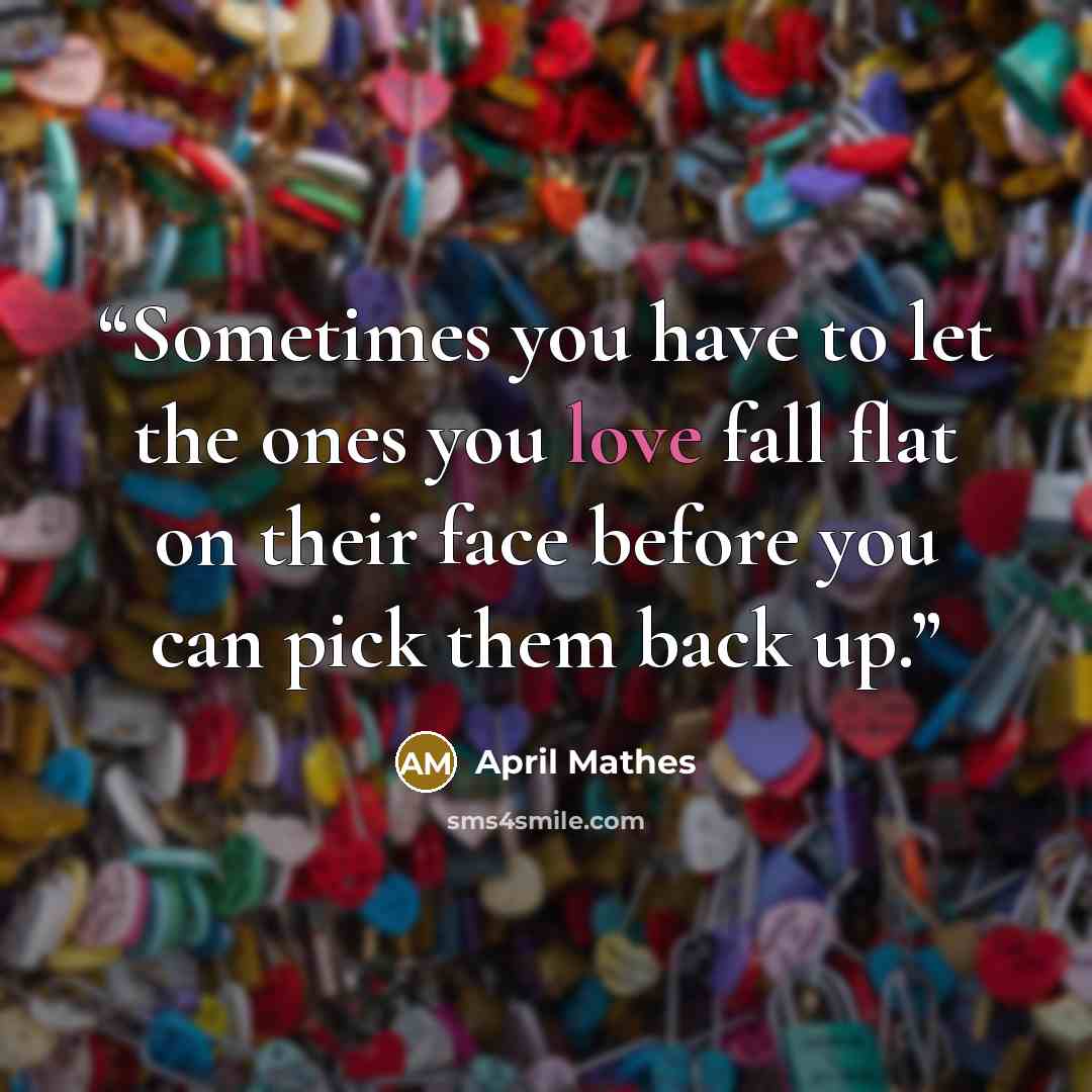 “Sometimes you have to let the ones you love fall flat on their face before you can pick them back up.” quote by April Mathes