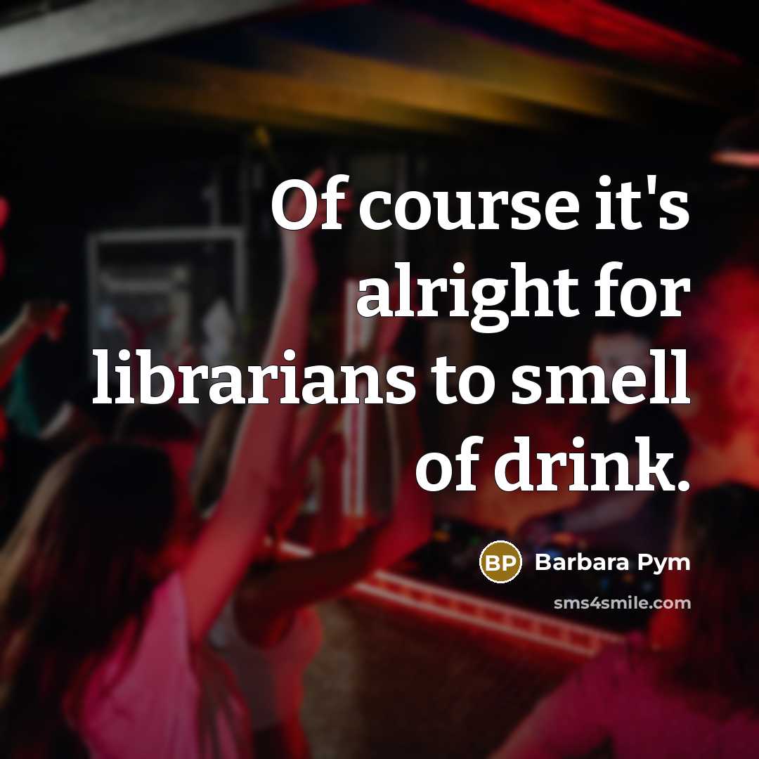 “Of course it's alright for librarians to smell of drink.…” quote by Barbara Pym
