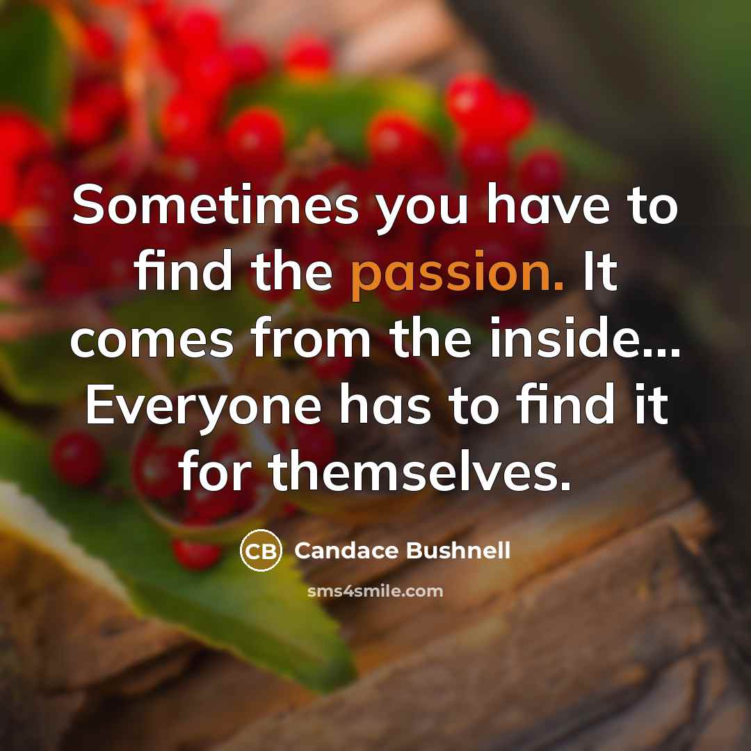 “Sometimes you have to find the passion. It comes from the inside... Everyone has to find it for themselves.” quote by Candace Bushnell