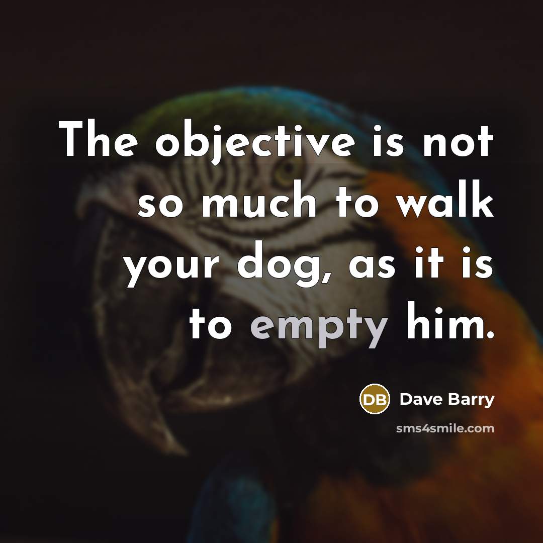 “The objective is not so much to walk your dog, as it is to empty him.” quote by Dave Barry