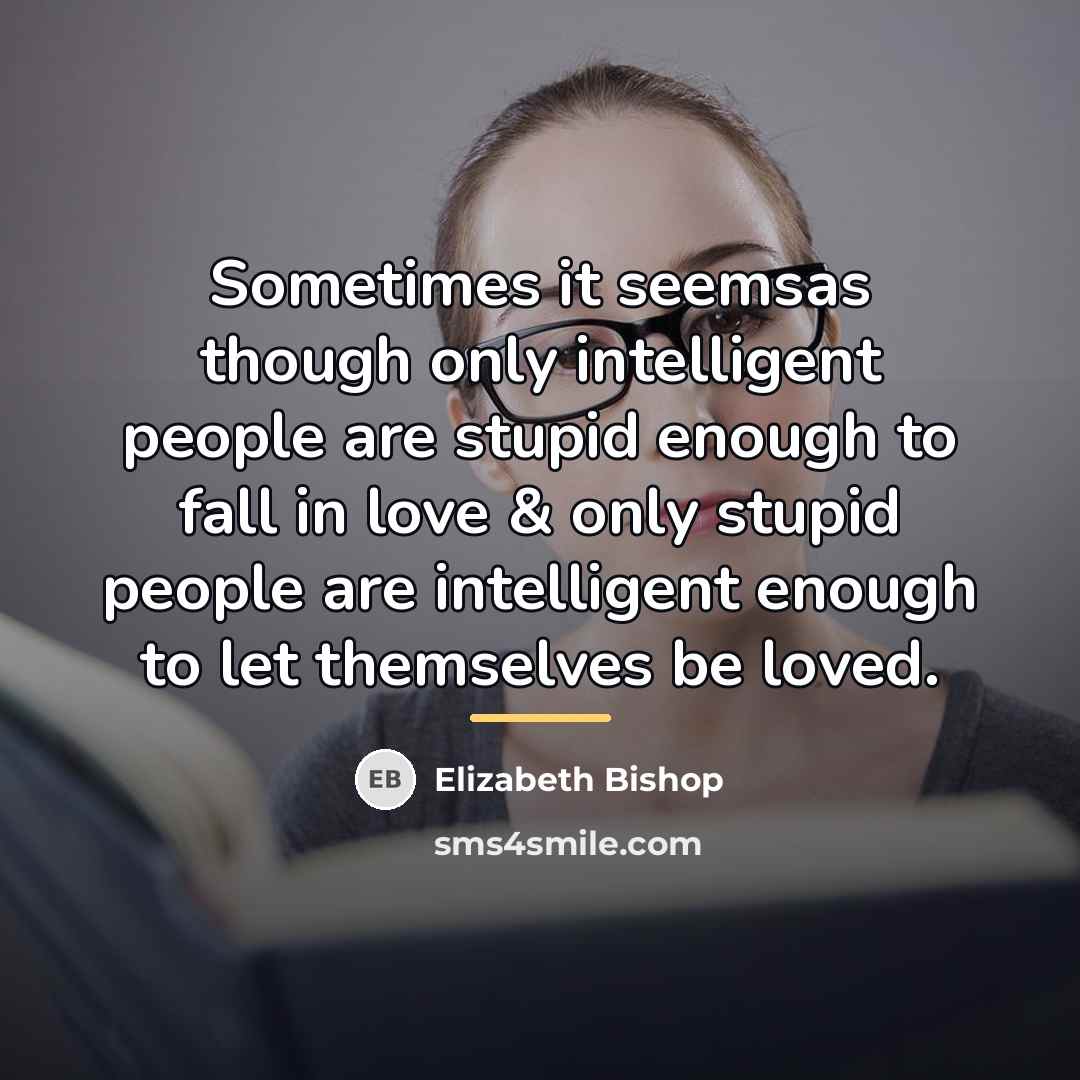 “Sometimes it seemsas though only intelligent people are stupid enough…” quote by Elizabeth Bishop