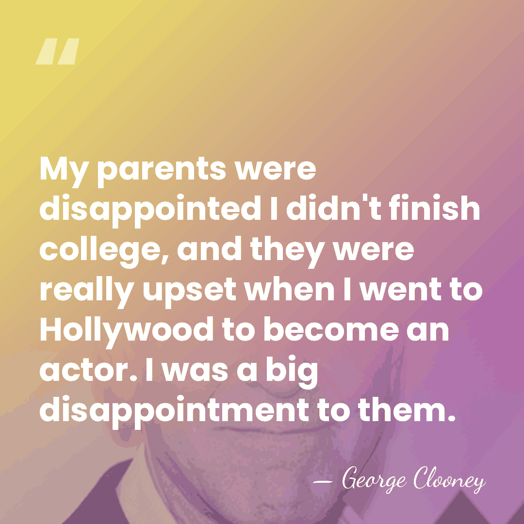 My parents were disappointed I didn't finish college, and they were really&hellip; - George Clooney