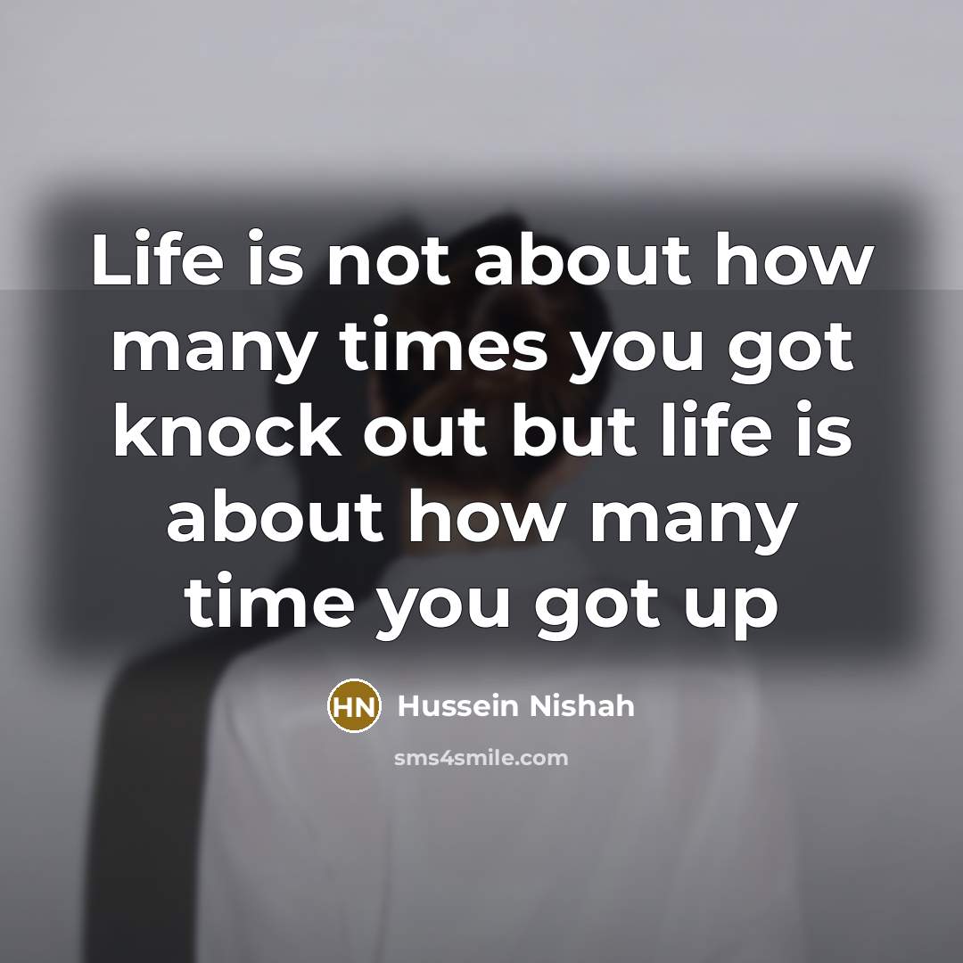 “Life is not about how many times you got knock out but life is about how many time you got up” quote by Hussein Nishah