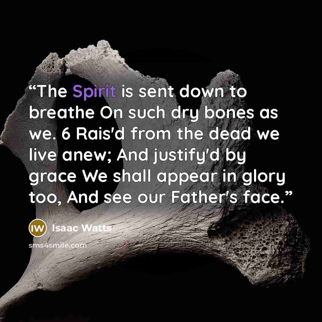“The Spirit is sent down to breathe On such dry bones as we. 6 Rais'd from the dead we live anew; And justify'd by grace We shall appear in glory too, And see our Father's face.” quote by Isaac Watts