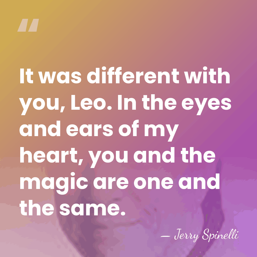 It was different with you, Leo. In the eyes and ears of&hellip; - Jerry Spinelli