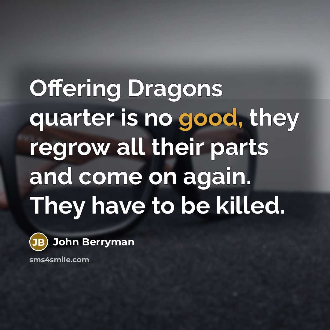 “Offering Dragons quarter is no good, they regrow all their…” quote by John Berryman