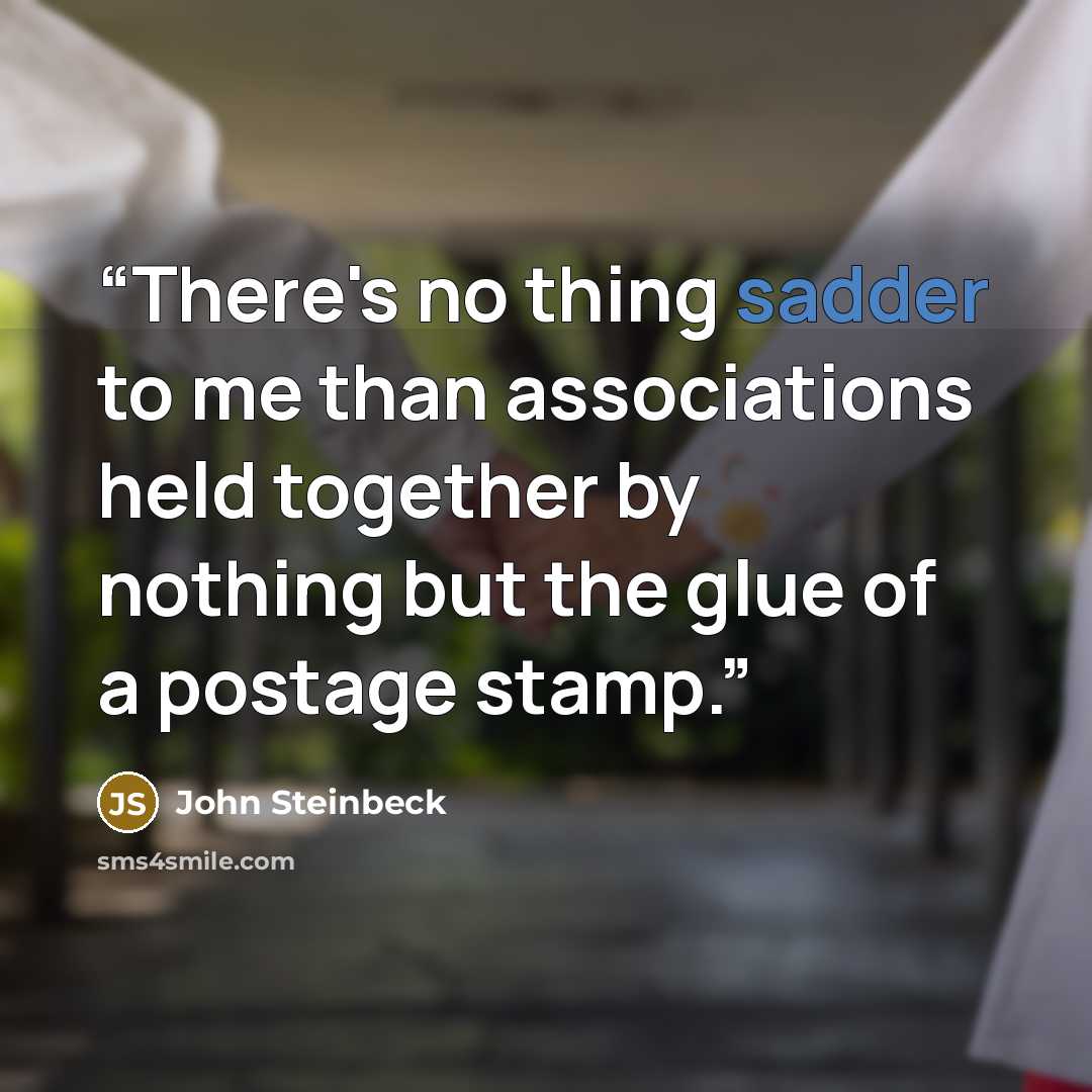 “There's no thing sadder to me than associations held together by nothing but the glue of a postage stamp.” quote by John Steinbeck