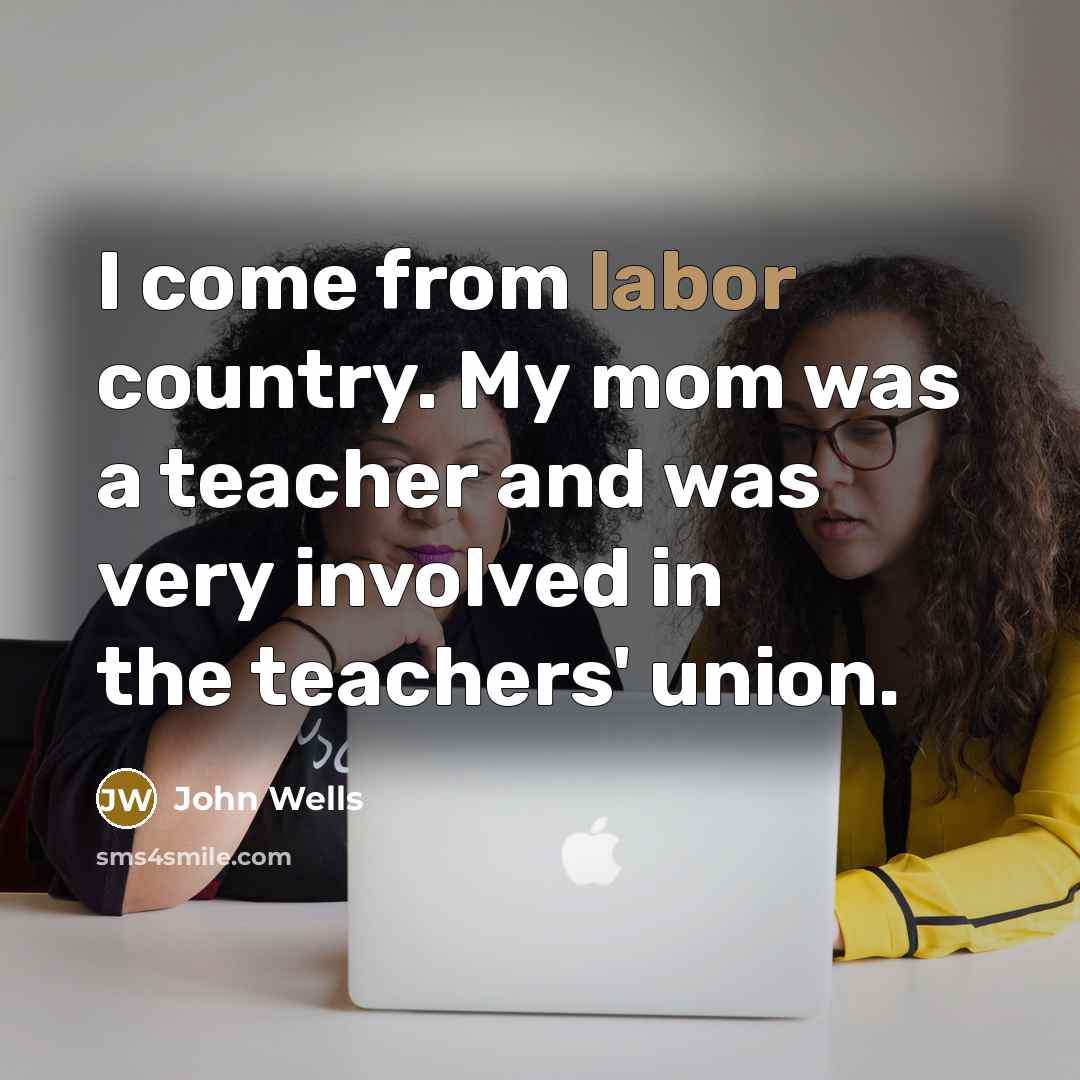 “I come from labor country. My mom was a teacher…” quote by John Wells