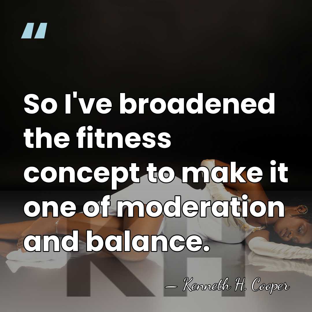 So I've broadened the fitness concept to make it one of moderation&hellip; - Kenneth H. Cooper