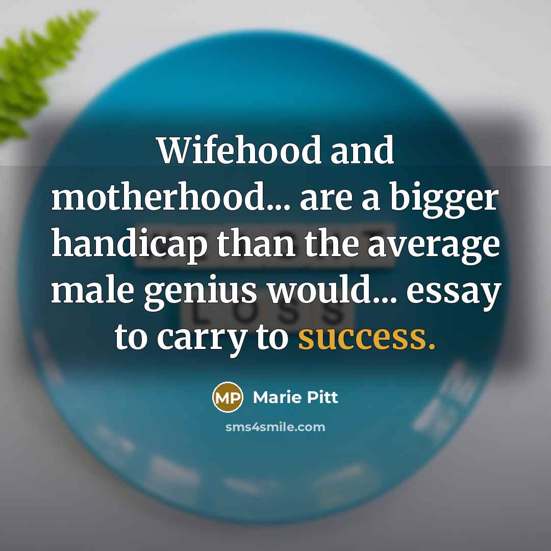 “Wifehood and motherhood... are a bigger handicap than the average male genius would... essay to carry to success.” quote by Marie Pitt