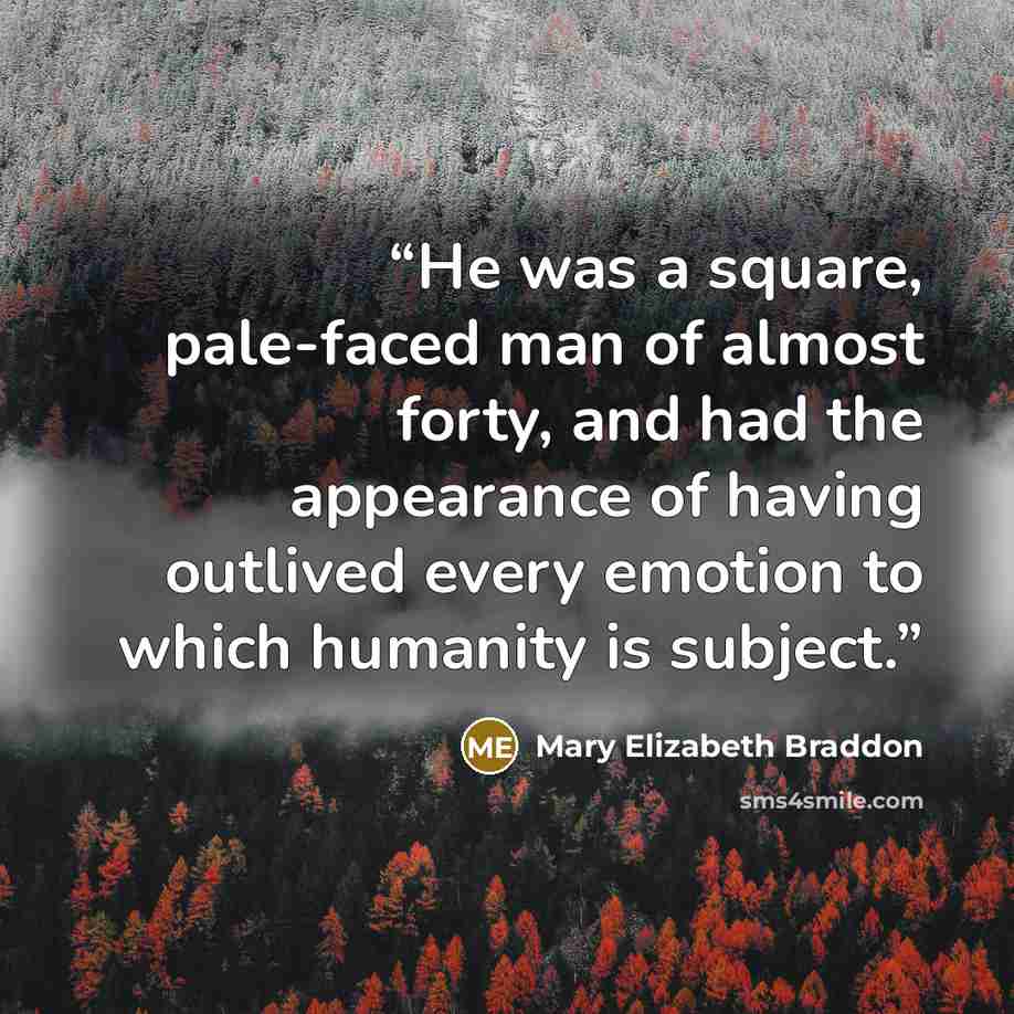 “He was a square, pale-faced man of almost forty, and had the appearance of having outlived every emotion to which humanity is subject.” quote by Mary Elizabeth Braddon