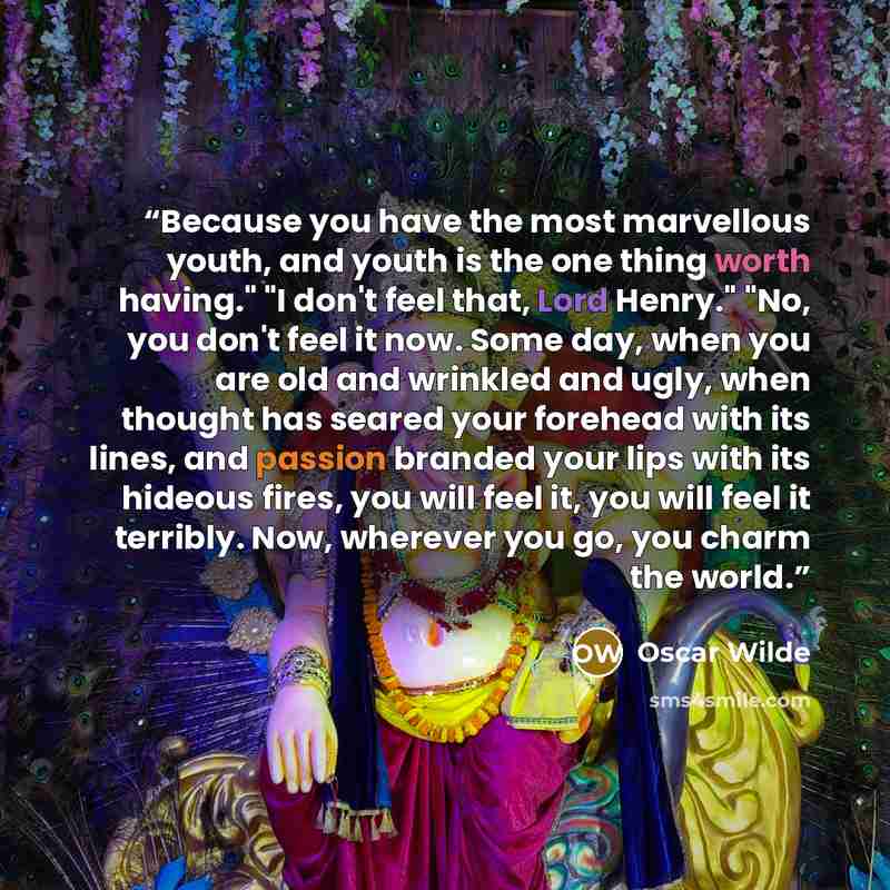 “Because you have the most marvellous youth, and youth is the one thing worth having." "I don't feel that, Lord Henry." "No, you don't feel it now. Some day, when you are old and wrinkled and ugly, when thought has seared your forehead with its lines, and passion branded your lips with its hideous…” quote by Oscar Wilde