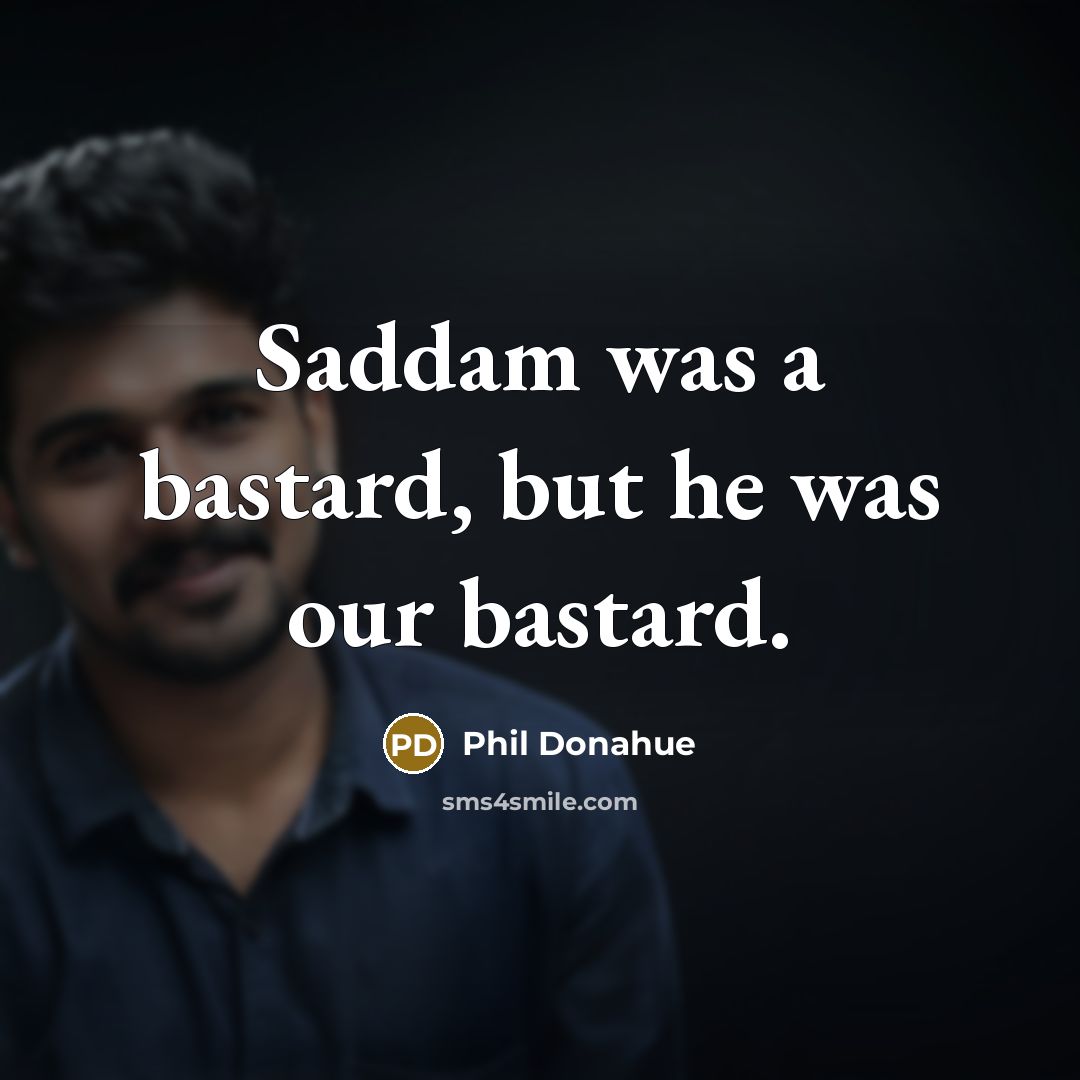 “Saddam was a bastard, but he was our bastard.” quote by Phil Donahue