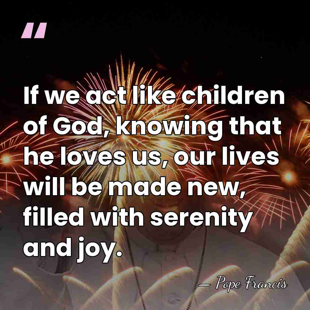 If we act like children of God, knowing that he loves us,&hellip; - Pope Francis