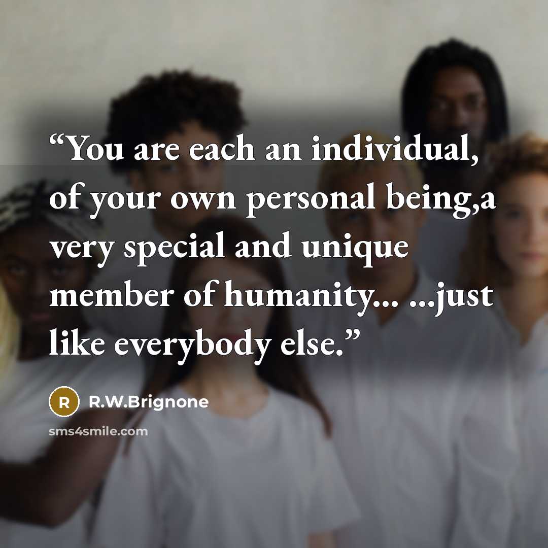 “You are each an individual, of your own personal being,a very special and unique member of humanity... ...just like everybody else.” quote by R.W.Brignone