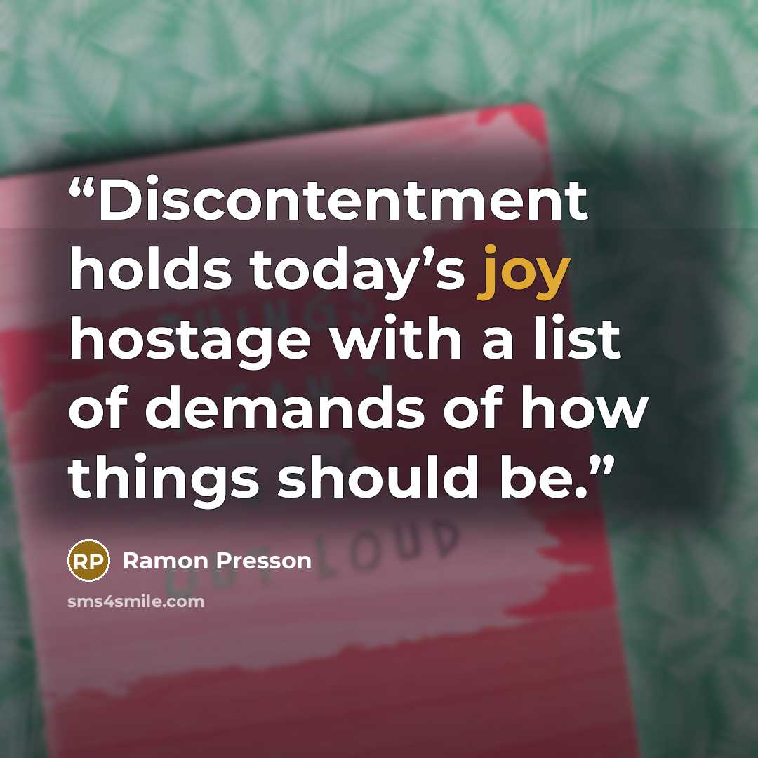 “Discontentment holds today’s joy hostage with a list of demands of how things should be.” quote by Ramon Presson