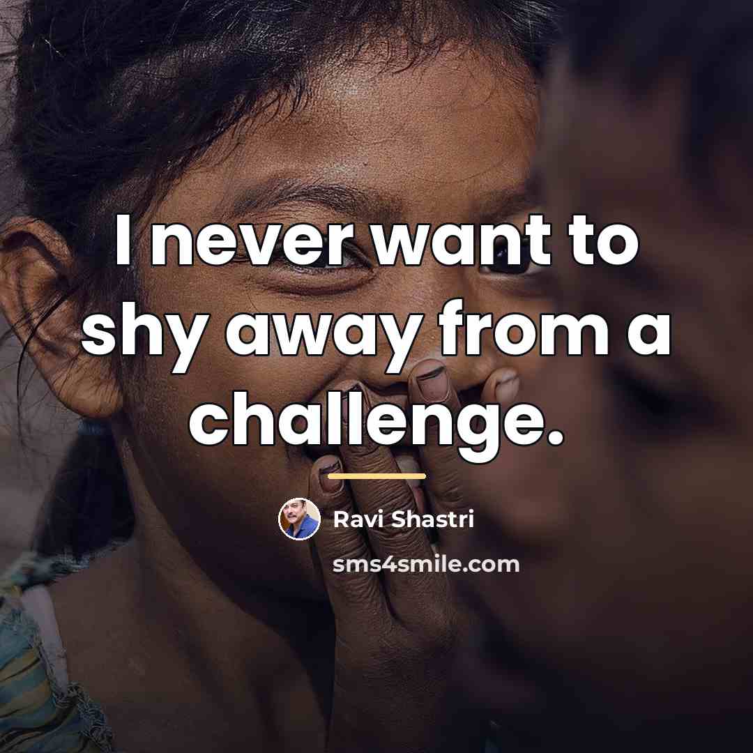 “I never want to shy away from a challenge.…” quote by Ravi Shastri