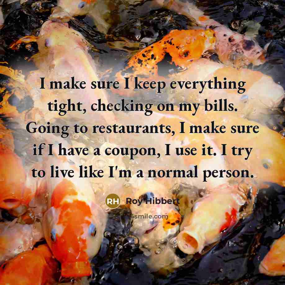 “I make sure I keep everything tight, checking on my bills. Going to restaurants, I make sure if I have a coupon, I use it. I try to live like I'm a normal person.” quote by Roy Hibbert