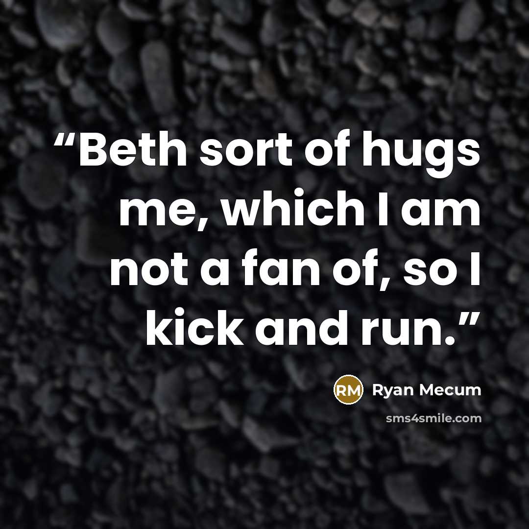 “Beth sort of hugs me, which I am not a fan of, so I kick and run.” quote by Ryan Mecum